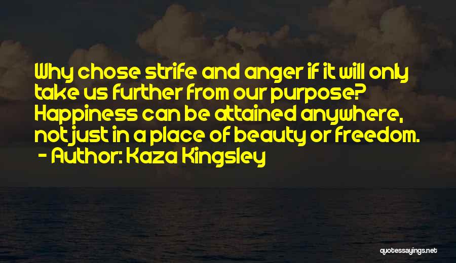 Kaza Kingsley Quotes: Why Chose Strife And Anger If It Will Only Take Us Further From Our Purpose? Happiness Can Be Attained Anywhere,