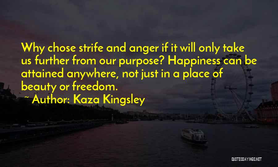 Kaza Kingsley Quotes: Why Chose Strife And Anger If It Will Only Take Us Further From Our Purpose? Happiness Can Be Attained Anywhere,