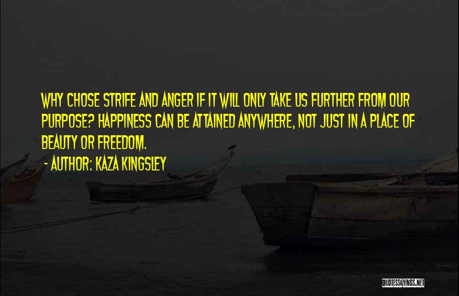 Kaza Kingsley Quotes: Why Chose Strife And Anger If It Will Only Take Us Further From Our Purpose? Happiness Can Be Attained Anywhere,