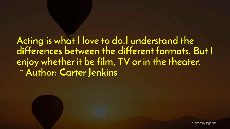 Carter Jenkins Quotes: Acting Is What I Love To Do.i Understand The Differences Between The Different Formats. But I Enjoy Whether It Be