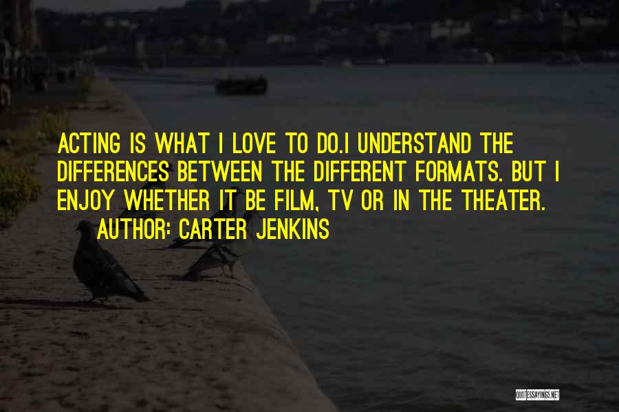 Carter Jenkins Quotes: Acting Is What I Love To Do.i Understand The Differences Between The Different Formats. But I Enjoy Whether It Be
