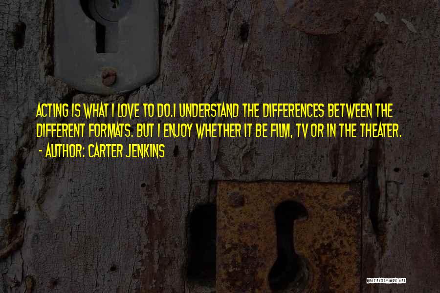 Carter Jenkins Quotes: Acting Is What I Love To Do.i Understand The Differences Between The Different Formats. But I Enjoy Whether It Be