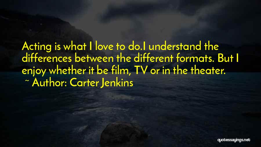 Carter Jenkins Quotes: Acting Is What I Love To Do.i Understand The Differences Between The Different Formats. But I Enjoy Whether It Be