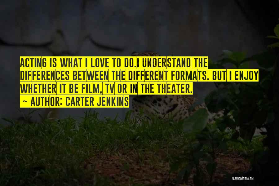 Carter Jenkins Quotes: Acting Is What I Love To Do.i Understand The Differences Between The Different Formats. But I Enjoy Whether It Be