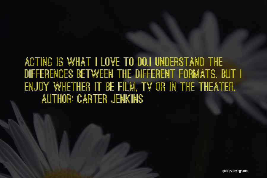 Carter Jenkins Quotes: Acting Is What I Love To Do.i Understand The Differences Between The Different Formats. But I Enjoy Whether It Be