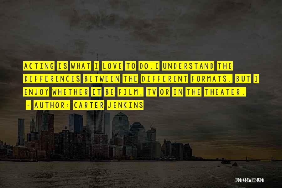 Carter Jenkins Quotes: Acting Is What I Love To Do.i Understand The Differences Between The Different Formats. But I Enjoy Whether It Be