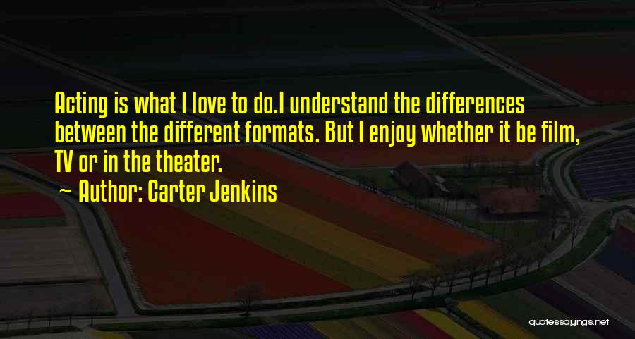 Carter Jenkins Quotes: Acting Is What I Love To Do.i Understand The Differences Between The Different Formats. But I Enjoy Whether It Be