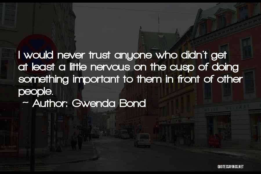 Gwenda Bond Quotes: I Would Never Trust Anyone Who Didn't Get At Least A Little Nervous On The Cusp Of Doing Something Important