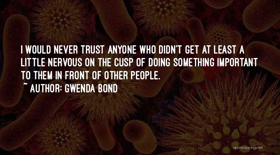 Gwenda Bond Quotes: I Would Never Trust Anyone Who Didn't Get At Least A Little Nervous On The Cusp Of Doing Something Important