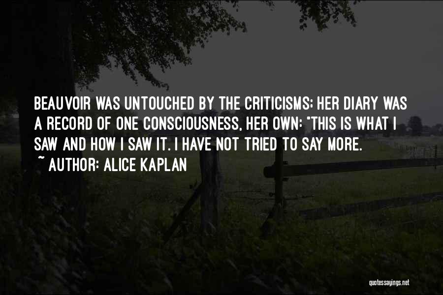 Alice Kaplan Quotes: Beauvoir Was Untouched By The Criticisms; Her Diary Was A Record Of One Consciousness, Her Own: This Is What I