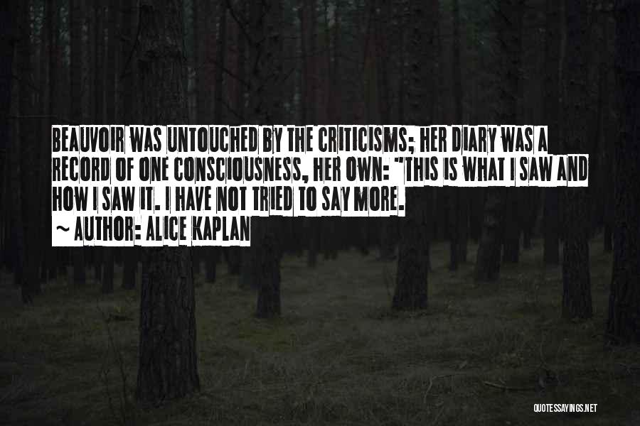 Alice Kaplan Quotes: Beauvoir Was Untouched By The Criticisms; Her Diary Was A Record Of One Consciousness, Her Own: This Is What I