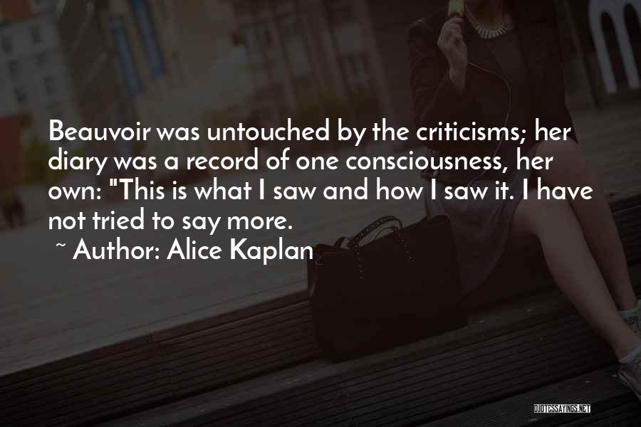 Alice Kaplan Quotes: Beauvoir Was Untouched By The Criticisms; Her Diary Was A Record Of One Consciousness, Her Own: This Is What I