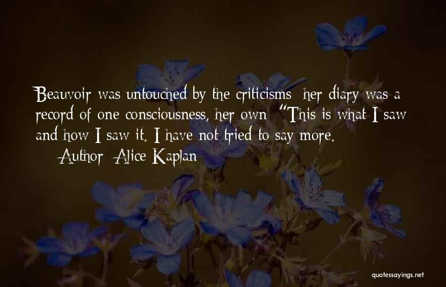 Alice Kaplan Quotes: Beauvoir Was Untouched By The Criticisms; Her Diary Was A Record Of One Consciousness, Her Own: This Is What I