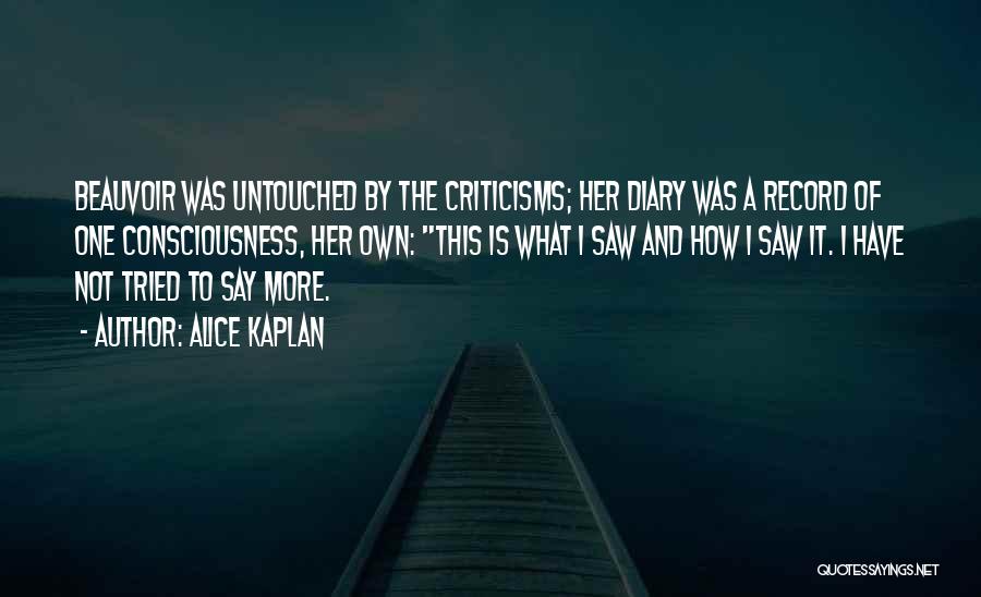 Alice Kaplan Quotes: Beauvoir Was Untouched By The Criticisms; Her Diary Was A Record Of One Consciousness, Her Own: This Is What I