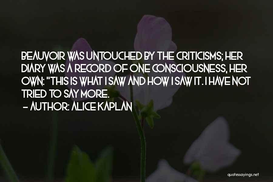 Alice Kaplan Quotes: Beauvoir Was Untouched By The Criticisms; Her Diary Was A Record Of One Consciousness, Her Own: This Is What I