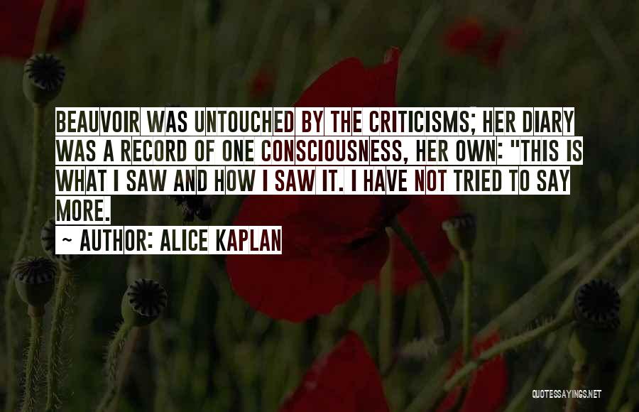 Alice Kaplan Quotes: Beauvoir Was Untouched By The Criticisms; Her Diary Was A Record Of One Consciousness, Her Own: This Is What I