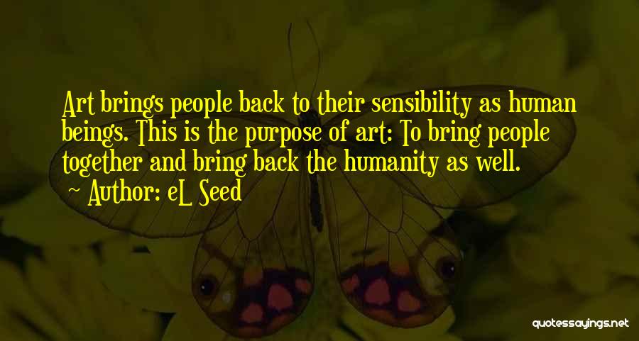 EL Seed Quotes: Art Brings People Back To Their Sensibility As Human Beings. This Is The Purpose Of Art: To Bring People Together