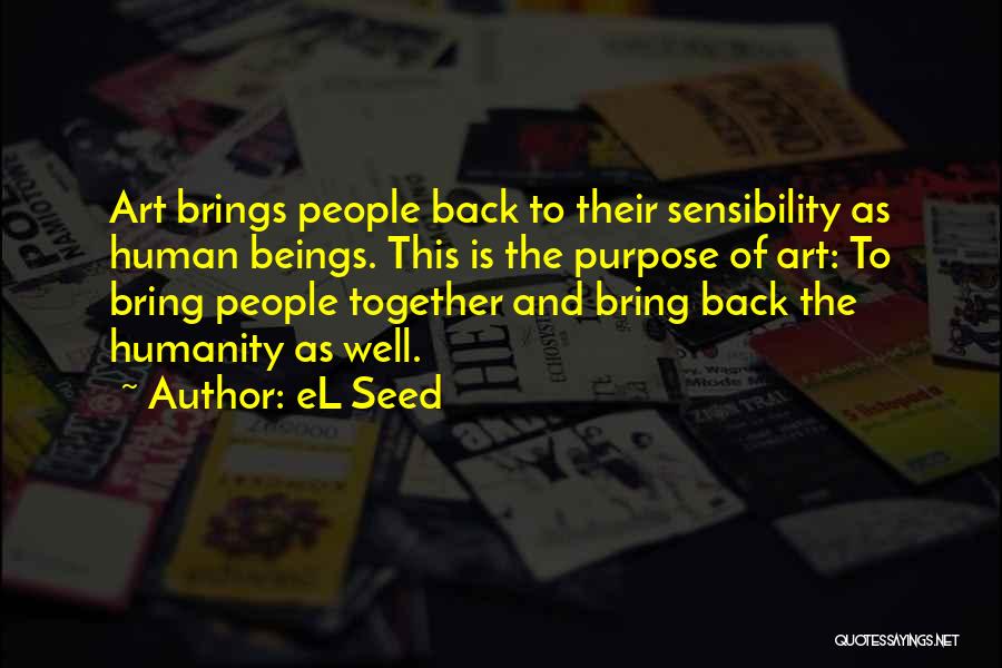 EL Seed Quotes: Art Brings People Back To Their Sensibility As Human Beings. This Is The Purpose Of Art: To Bring People Together