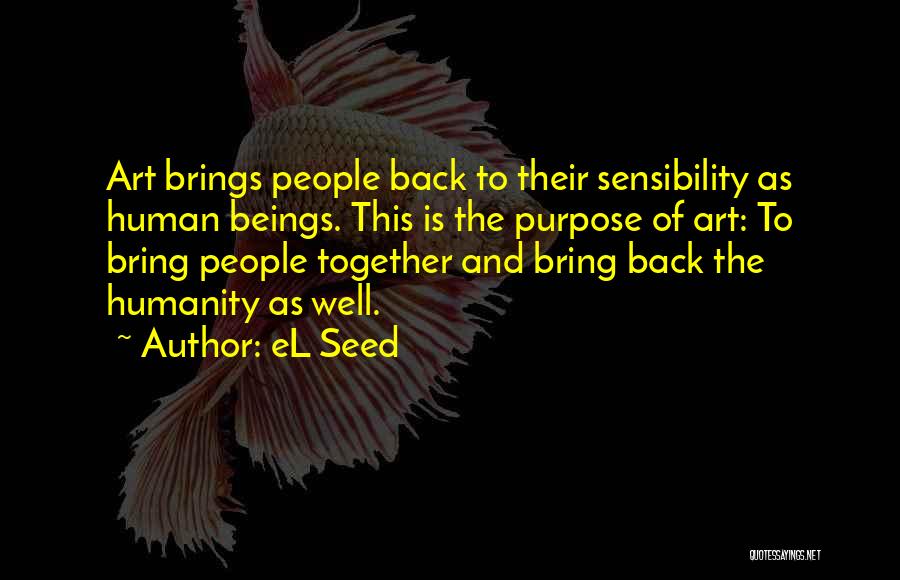 EL Seed Quotes: Art Brings People Back To Their Sensibility As Human Beings. This Is The Purpose Of Art: To Bring People Together