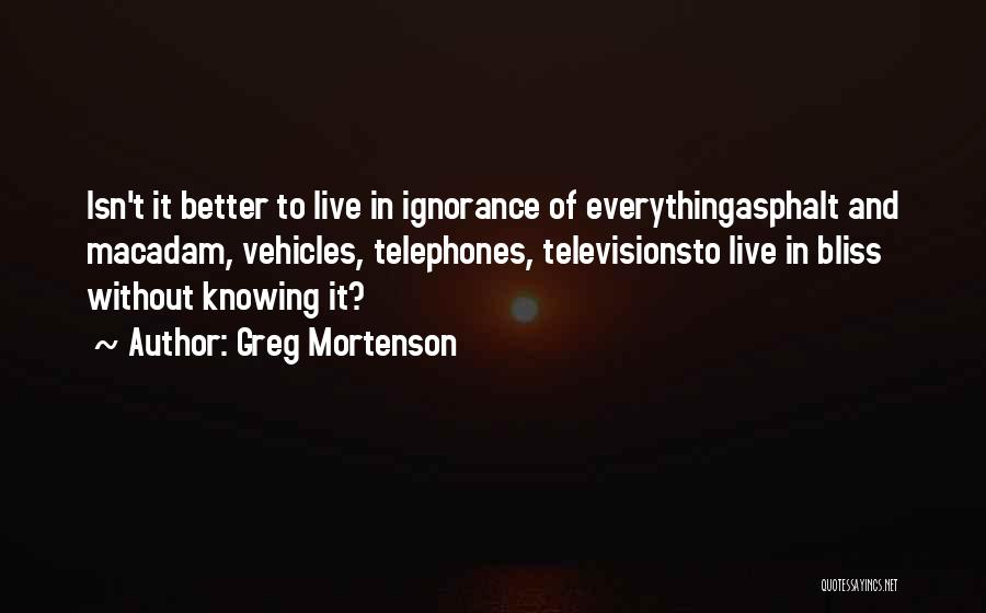 Greg Mortenson Quotes: Isn't It Better To Live In Ignorance Of Everythingasphalt And Macadam, Vehicles, Telephones, Televisionsto Live In Bliss Without Knowing It?