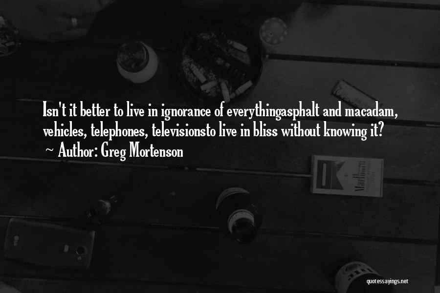 Greg Mortenson Quotes: Isn't It Better To Live In Ignorance Of Everythingasphalt And Macadam, Vehicles, Telephones, Televisionsto Live In Bliss Without Knowing It?