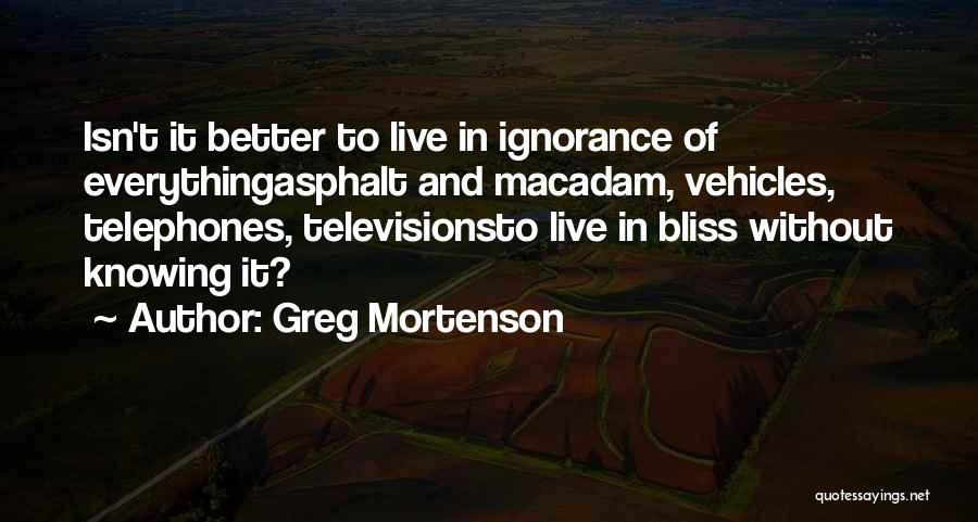 Greg Mortenson Quotes: Isn't It Better To Live In Ignorance Of Everythingasphalt And Macadam, Vehicles, Telephones, Televisionsto Live In Bliss Without Knowing It?