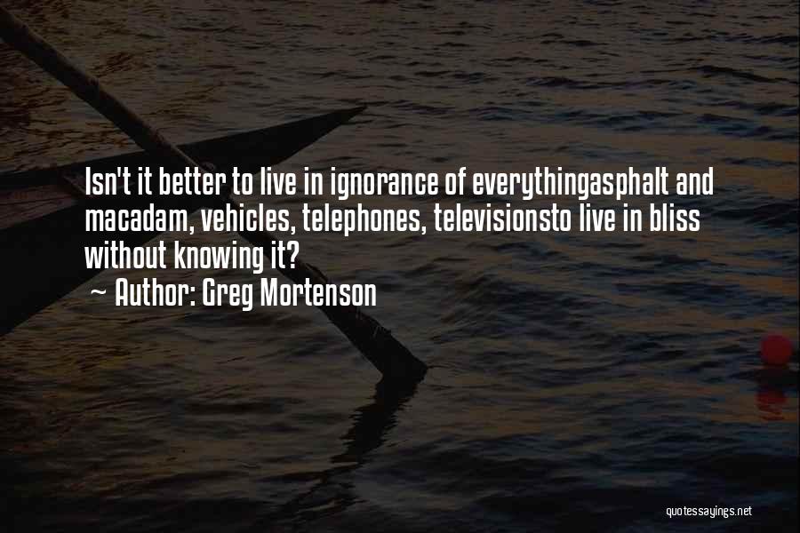 Greg Mortenson Quotes: Isn't It Better To Live In Ignorance Of Everythingasphalt And Macadam, Vehicles, Telephones, Televisionsto Live In Bliss Without Knowing It?