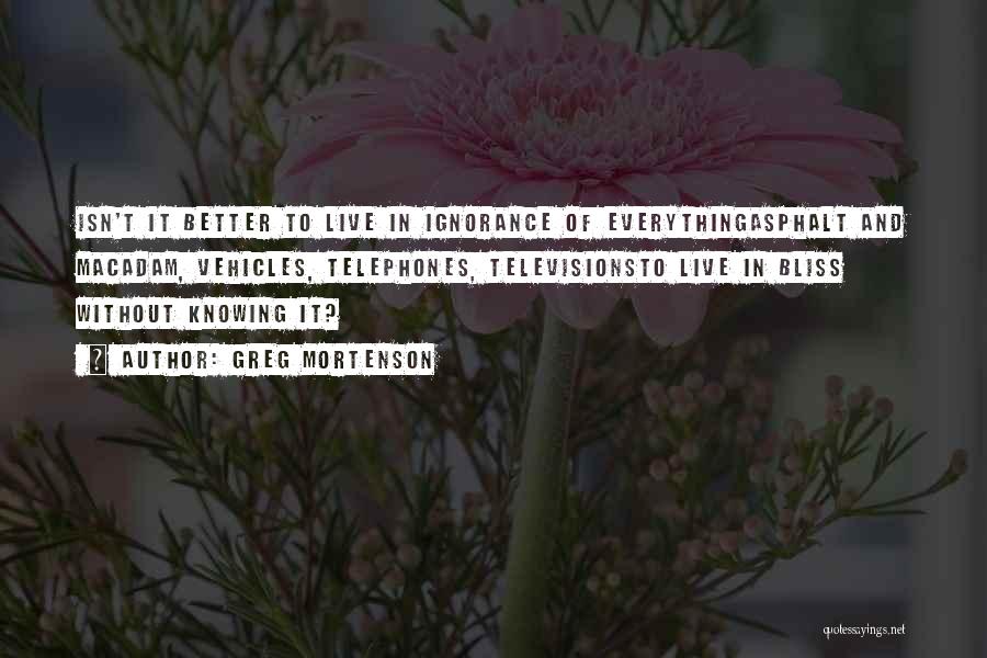 Greg Mortenson Quotes: Isn't It Better To Live In Ignorance Of Everythingasphalt And Macadam, Vehicles, Telephones, Televisionsto Live In Bliss Without Knowing It?