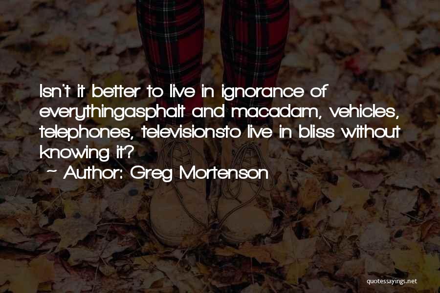 Greg Mortenson Quotes: Isn't It Better To Live In Ignorance Of Everythingasphalt And Macadam, Vehicles, Telephones, Televisionsto Live In Bliss Without Knowing It?