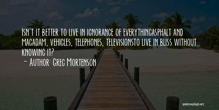 Greg Mortenson Quotes: Isn't It Better To Live In Ignorance Of Everythingasphalt And Macadam, Vehicles, Telephones, Televisionsto Live In Bliss Without Knowing It?