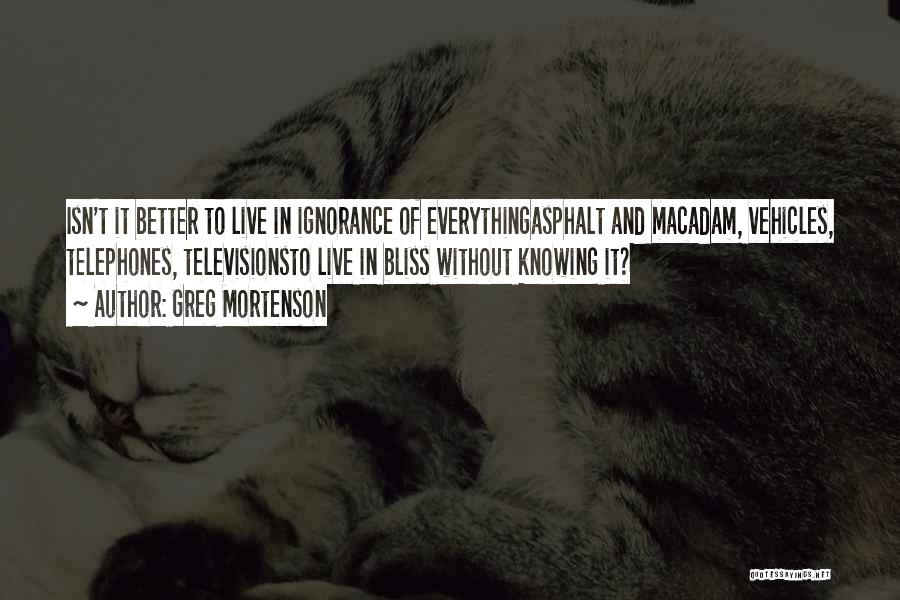 Greg Mortenson Quotes: Isn't It Better To Live In Ignorance Of Everythingasphalt And Macadam, Vehicles, Telephones, Televisionsto Live In Bliss Without Knowing It?