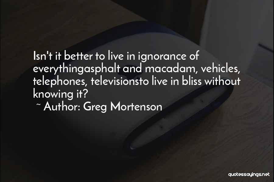 Greg Mortenson Quotes: Isn't It Better To Live In Ignorance Of Everythingasphalt And Macadam, Vehicles, Telephones, Televisionsto Live In Bliss Without Knowing It?