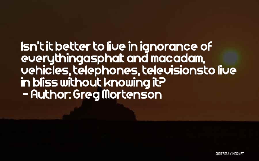 Greg Mortenson Quotes: Isn't It Better To Live In Ignorance Of Everythingasphalt And Macadam, Vehicles, Telephones, Televisionsto Live In Bliss Without Knowing It?