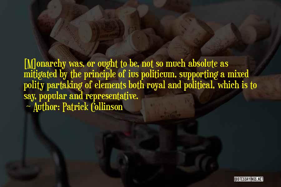 Patrick Collinson Quotes: [m]onarchy Was, Or Ought To Be, Not So Much Absolute As Mitigated By The Principle Of Ius Politicum, Supporting A