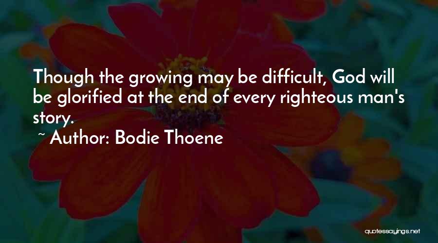 Bodie Thoene Quotes: Though The Growing May Be Difficult, God Will Be Glorified At The End Of Every Righteous Man's Story.