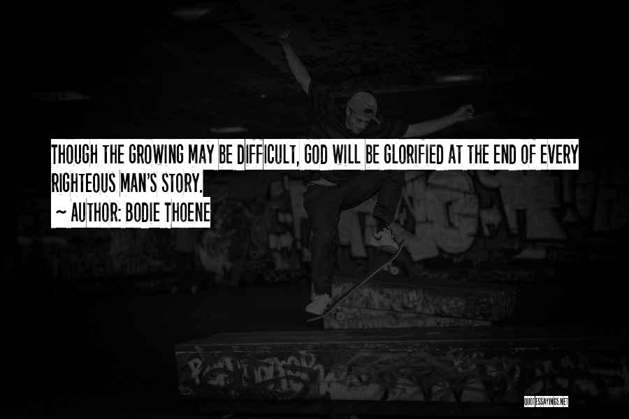 Bodie Thoene Quotes: Though The Growing May Be Difficult, God Will Be Glorified At The End Of Every Righteous Man's Story.