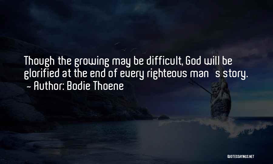 Bodie Thoene Quotes: Though The Growing May Be Difficult, God Will Be Glorified At The End Of Every Righteous Man's Story.