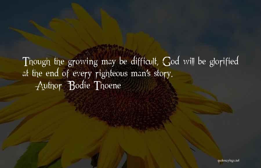 Bodie Thoene Quotes: Though The Growing May Be Difficult, God Will Be Glorified At The End Of Every Righteous Man's Story.