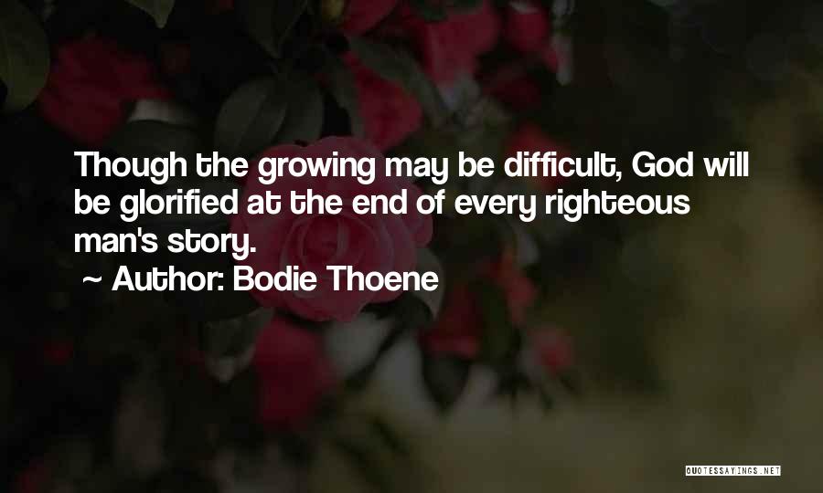 Bodie Thoene Quotes: Though The Growing May Be Difficult, God Will Be Glorified At The End Of Every Righteous Man's Story.