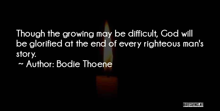 Bodie Thoene Quotes: Though The Growing May Be Difficult, God Will Be Glorified At The End Of Every Righteous Man's Story.