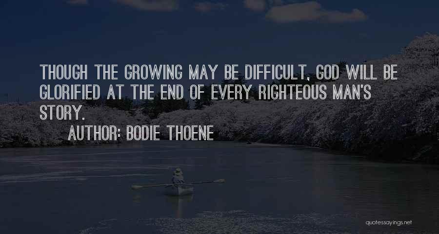 Bodie Thoene Quotes: Though The Growing May Be Difficult, God Will Be Glorified At The End Of Every Righteous Man's Story.