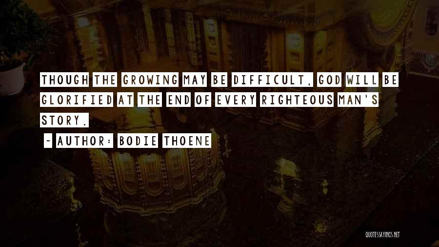 Bodie Thoene Quotes: Though The Growing May Be Difficult, God Will Be Glorified At The End Of Every Righteous Man's Story.