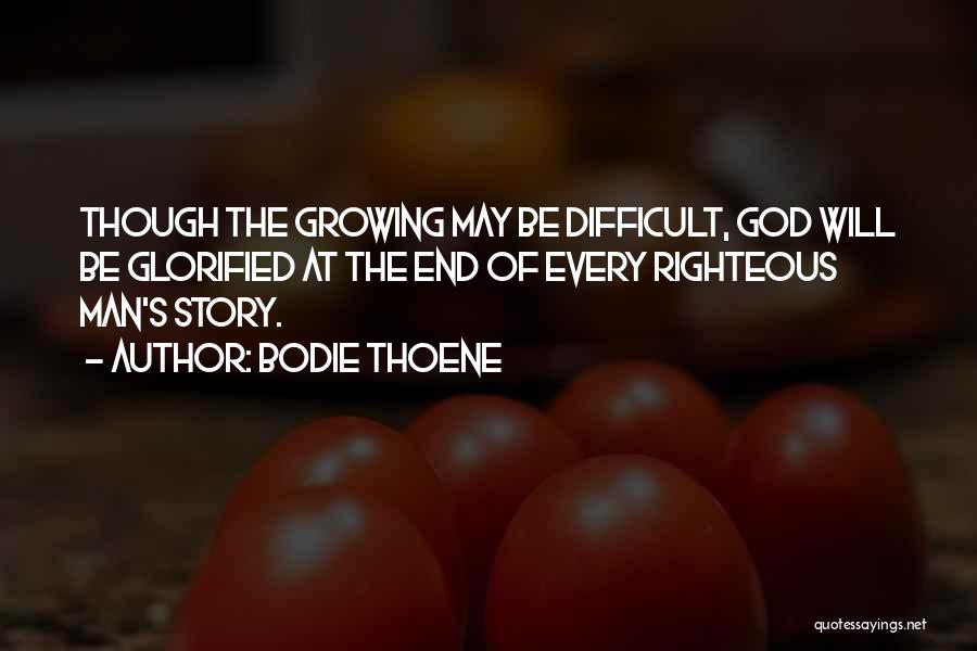 Bodie Thoene Quotes: Though The Growing May Be Difficult, God Will Be Glorified At The End Of Every Righteous Man's Story.