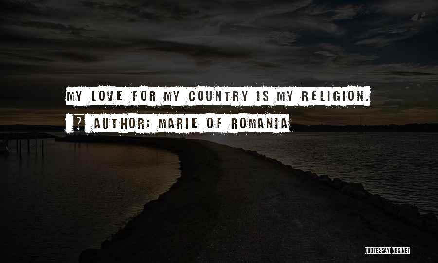 Marie Of Romania Quotes: My Love For My Country Is My Religion.