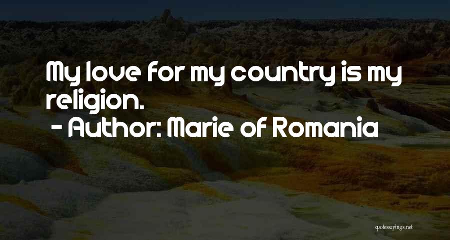Marie Of Romania Quotes: My Love For My Country Is My Religion.