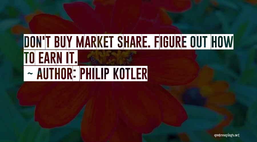 Philip Kotler Quotes: Don't Buy Market Share. Figure Out How To Earn It.