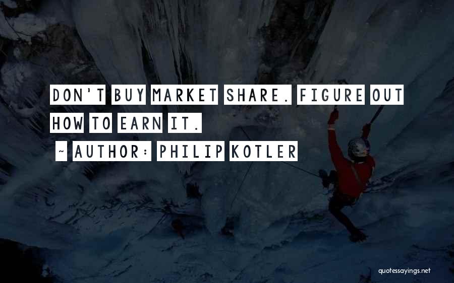 Philip Kotler Quotes: Don't Buy Market Share. Figure Out How To Earn It.