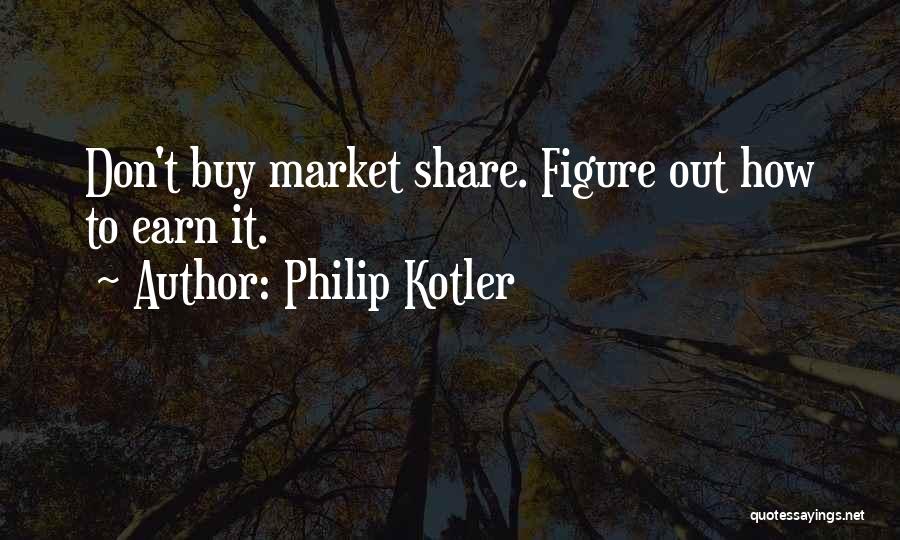 Philip Kotler Quotes: Don't Buy Market Share. Figure Out How To Earn It.