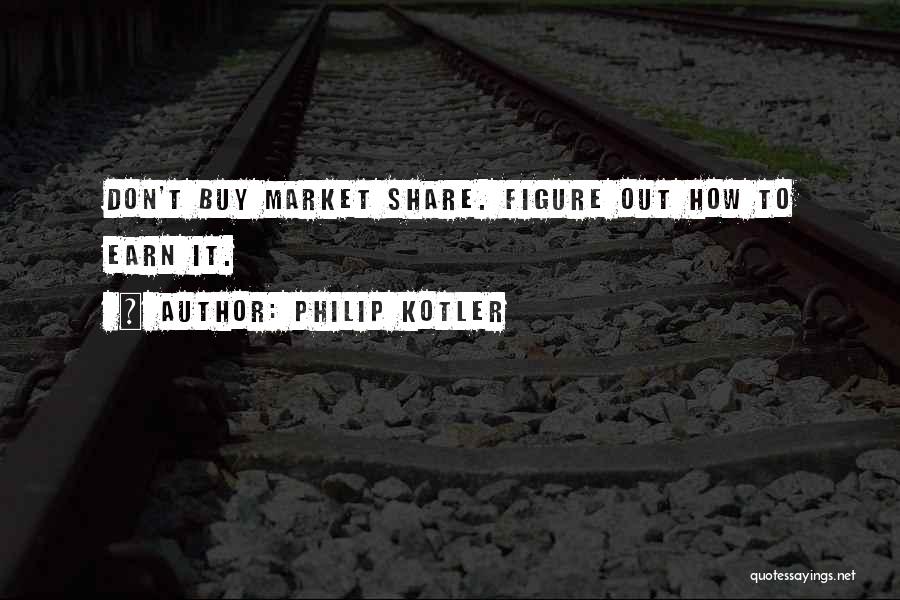 Philip Kotler Quotes: Don't Buy Market Share. Figure Out How To Earn It.