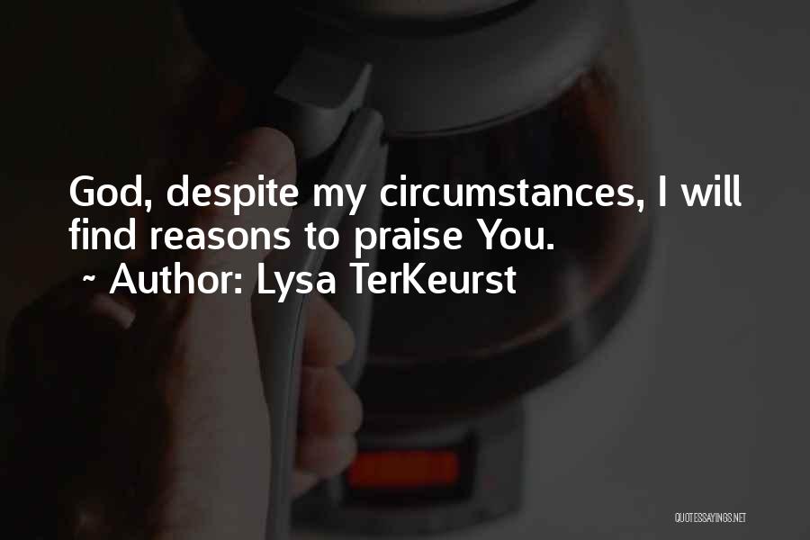 Lysa TerKeurst Quotes: God, Despite My Circumstances, I Will Find Reasons To Praise You.